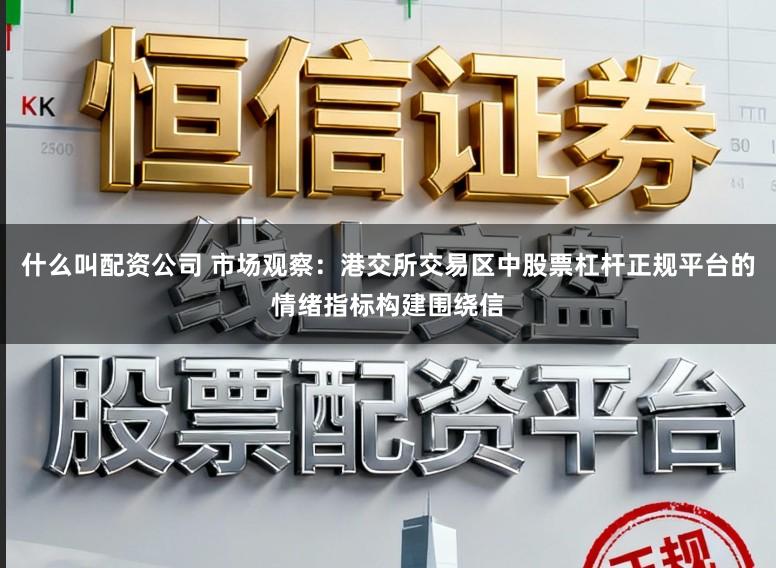 什么叫配资公司 市场观察：港交所交易区中股票杠杆正规平台的情绪指标构建围绕信