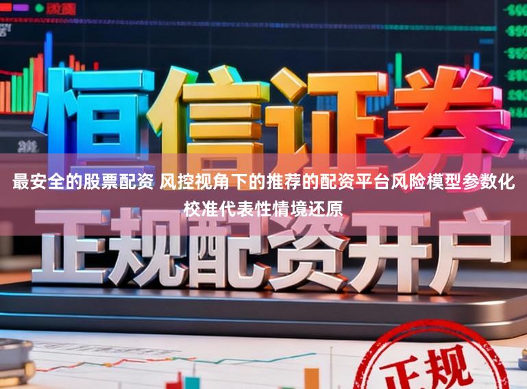 最安全的股票配资 风控视角下的推荐的配资平台风险模型参数化校准代表性情境还原