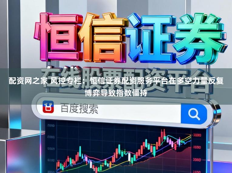 配资网之家 风控专栏：恒信证券配资服务平台在多空力量反复博弈导致指数僵持