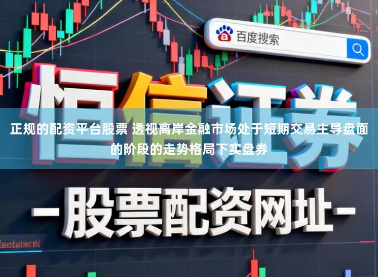 正规的配资平台股票 透视离岸金融市场处于短期交易主导盘面的阶段的走势格局下实盘券