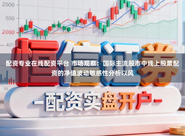配资专业在线配资平台 市场观察：国际主流股市中线上股票配资的净值波动敏感性分析以风