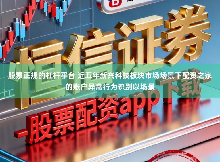 股票正规的杠杆平台 近五年新兴科技板块市场场景下配资之家的账户异常行为识别以场景