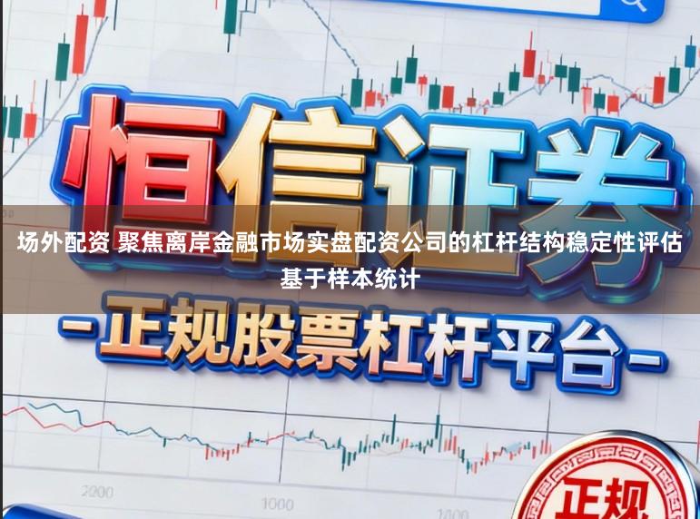场外配资 聚焦离岸金融市场实盘配资公司的杠杆结构稳定性评估基于样本统计