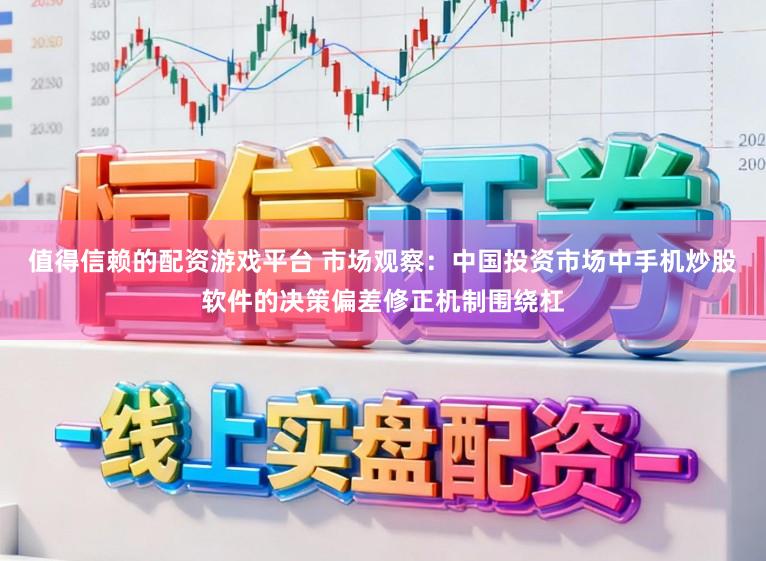 值得信赖的配资游戏平台 市场观察：中国投资市场中手机炒股软件的决策偏差修正机制围绕杠