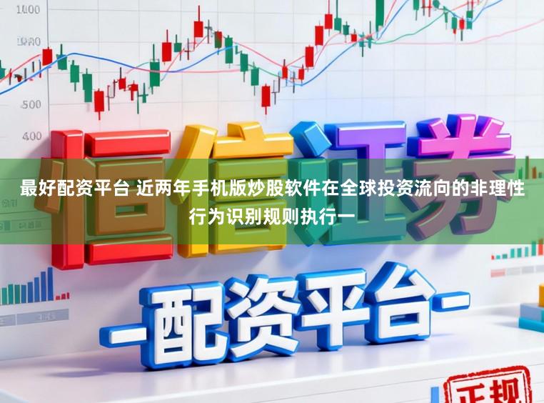 最好配资平台 近两年手机版炒股软件在全球投资流向的非理性行为识别规则执行一