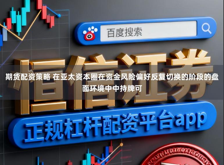 期货配资策略 在亚太资本圈在资金风险偏好反复切换的阶段的盘面环境中中持牌可