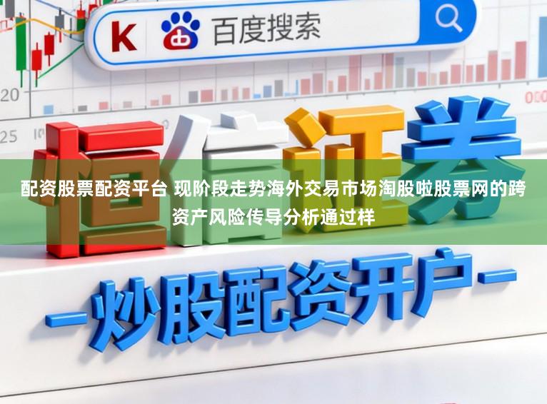 配资股票配资平台 现阶段走势海外交易市场淘股啦股票网的跨资产风险传导分析通过样