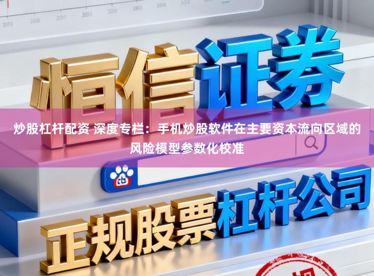 炒股杠杆配资 深度专栏：手机炒股软件在主要资本流向区域的风险模型参数化校准