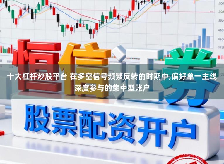 十大杠杆炒股平台 在多空信号频繁反转的时期中,偏好单一主线深度参与的集中型账户