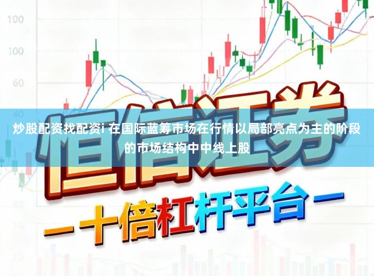 炒股配资找配资i 在国际蓝筹市场在行情以局部亮点为主的阶段的市场结构中中线上股