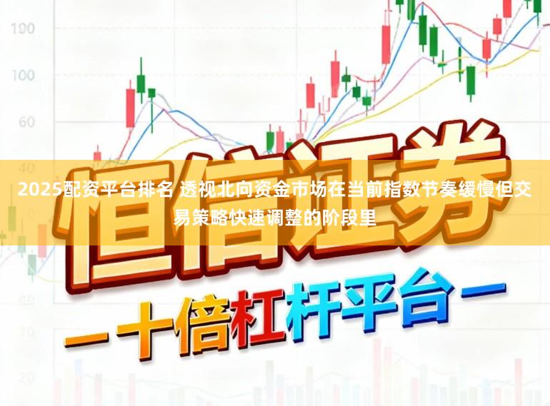 2025配资平台排名 透视北向资金市场在当前指数节奏缓慢但交易策略快速调整的阶段里