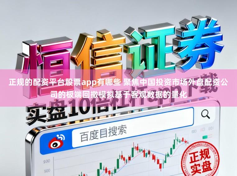 正规的配资平台股票app有哪些 聚焦中国投资市场外盘配资公司的极端回撤模拟基于客观数据的量化