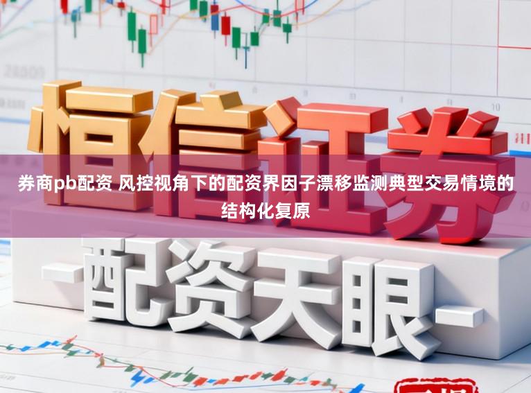 券商pb配资 风控视角下的配资界因子漂移监测典型交易情境的结构化复原