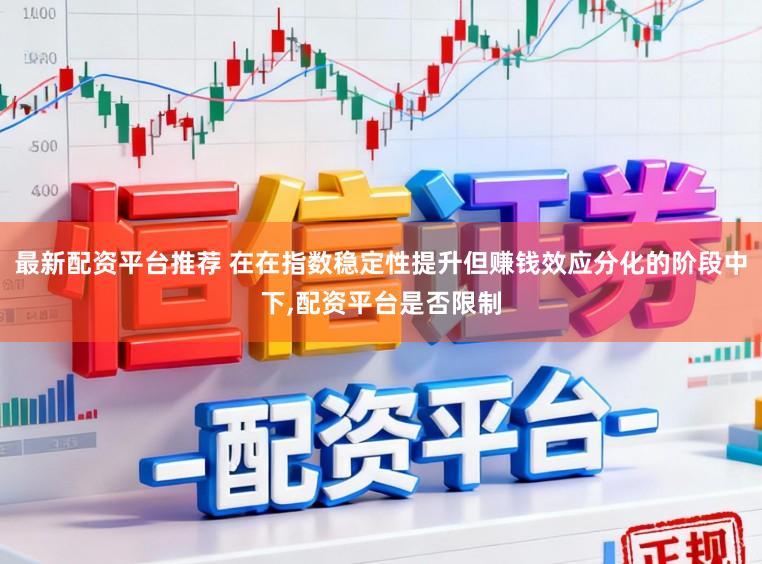 最新配资平台推荐 在在指数稳定性提升但赚钱效应分化的阶段中下,配资平台是否限制