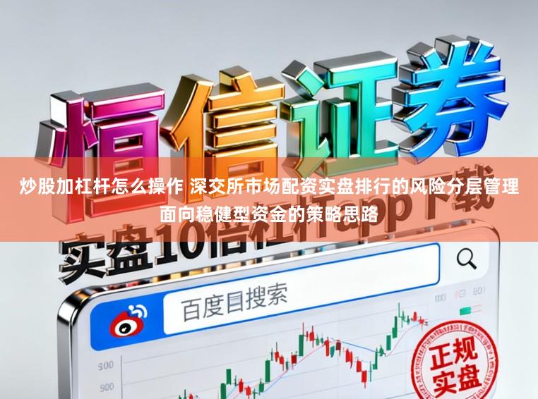 炒股加杠杆怎么操作 深交所市场配资实盘排行的风险分层管理面向稳健型资金的策略思路
