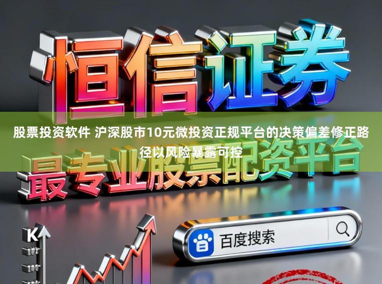 股票投资软件 沪深股市10元微投资正规平台的决策偏差修正路径以风险暴露可控