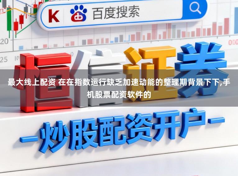 最大线上配资 在在指数运行缺乏加速动能的整理期背景下下,手机股票配资软件的