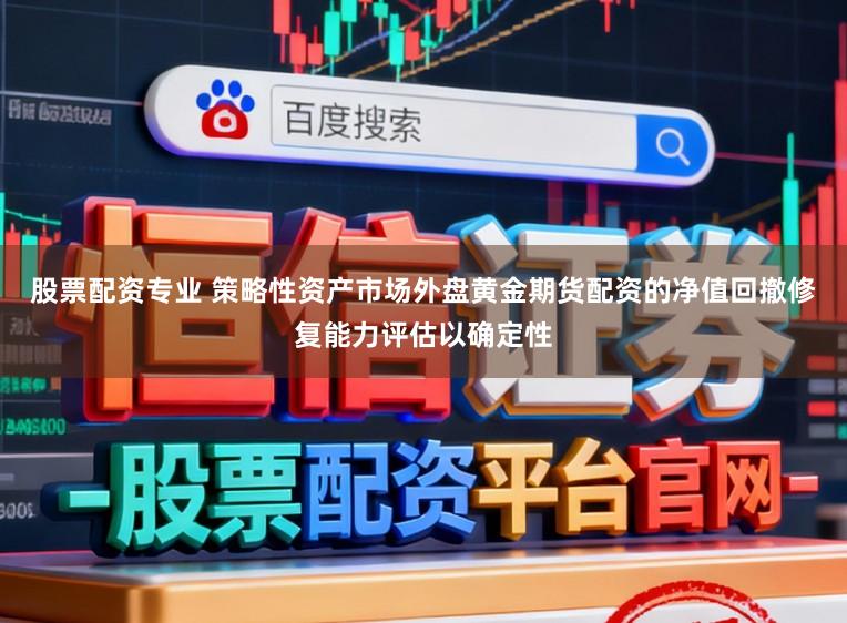 股票配资专业 策略性资产市场外盘黄金期货配资的净值回撤修复能力评估以确定性