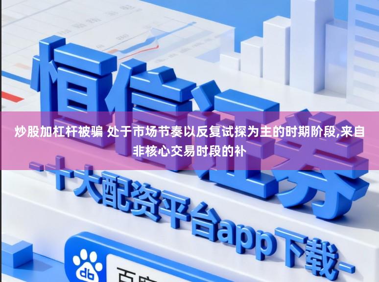 炒股加杠杆被骗 处于市场节奏以反复试探为主的时期阶段,来自非核心交易时段的补