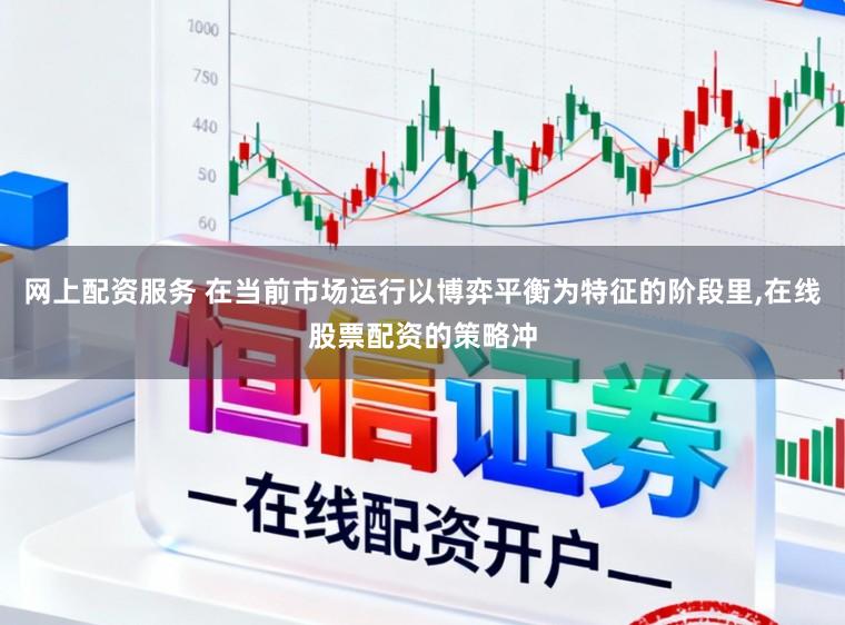 网上配资服务 在当前市场运行以博弈平衡为特征的阶段里,在线股票配资的策略冲