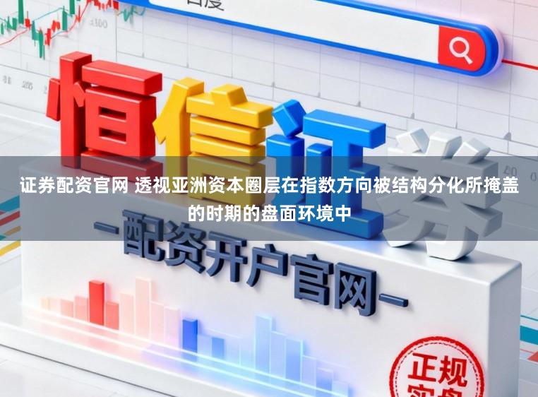 证券配资官网 透视亚洲资本圈层在指数方向被结构分化所掩盖的时期的盘面环境中
