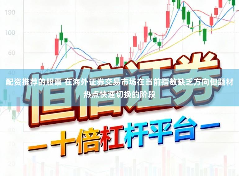 配资推荐的股票 在海外证券交易市场在当前指数缺乏方向但题材热点快速切换的阶段