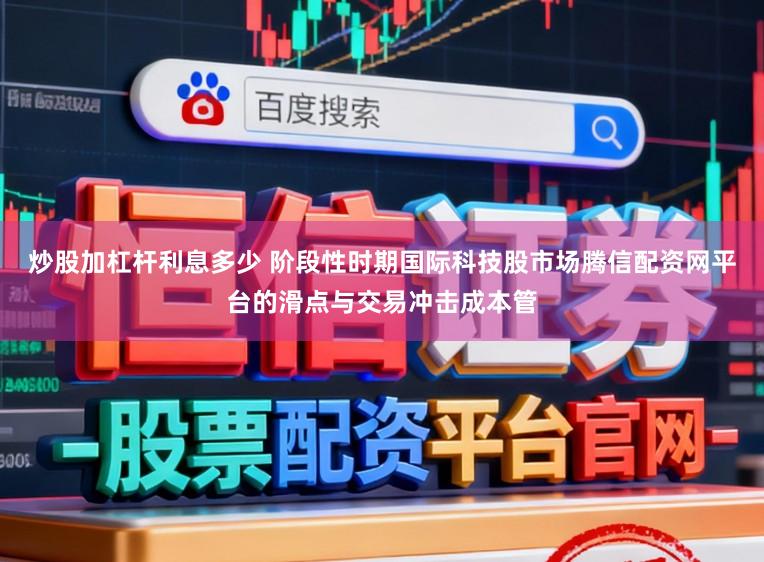 炒股加杠杆利息多少 阶段性时期国际科技股市场腾信配资网平台的滑点与交易冲击成本管