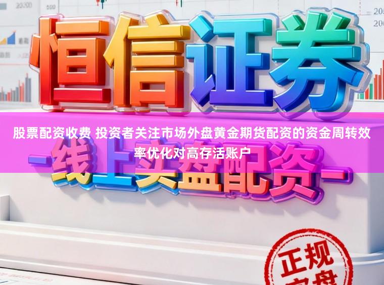 股票配资收费 投资者关注市场外盘黄金期货配资的资金周转效率优化对高存活账户