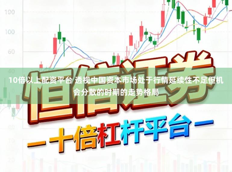 10倍以上配资平台 透视中国资本市场处于行情延续性不足但机会分散的时期的走势格局