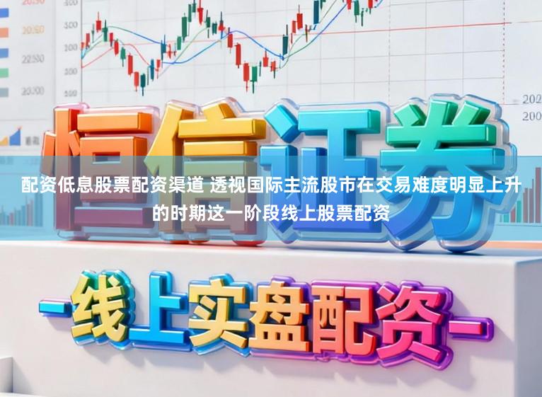 配资低息股票配资渠道 透视国际主流股市在交易难度明显上升的时期这一阶段线上股票配资
