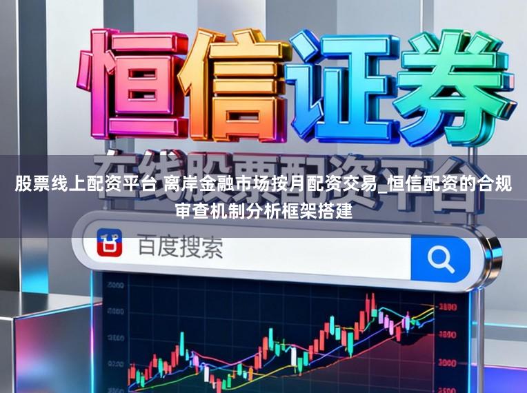 股票线上配资平台 离岸金融市场按月配资交易_恒信配资的合规审查机制分析框架搭建