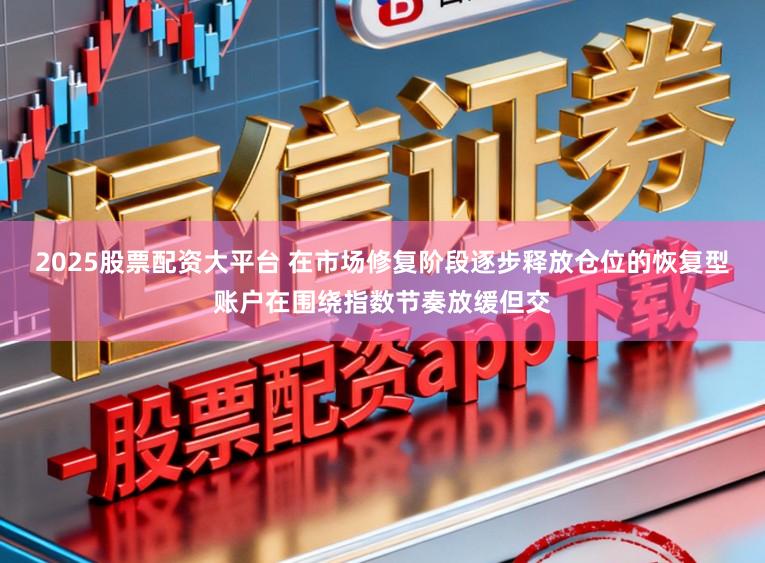 2025股票配资大平台 在市场修复阶段逐步释放仓位的恢复型账户在围绕指数节奏放缓但交