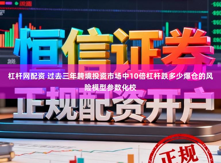 杠杆网配资 过去三年跨境投资市场中10倍杠杆跌多少爆仓的风险模型参数化校