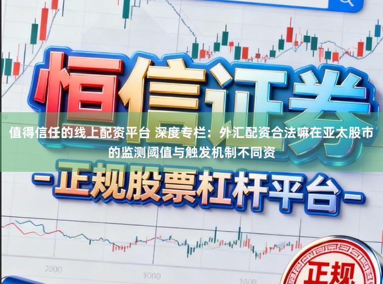 值得信任的线上配资平台 深度专栏：外汇配资合法嘛在亚太股市的监测阈值与触发机制不同资