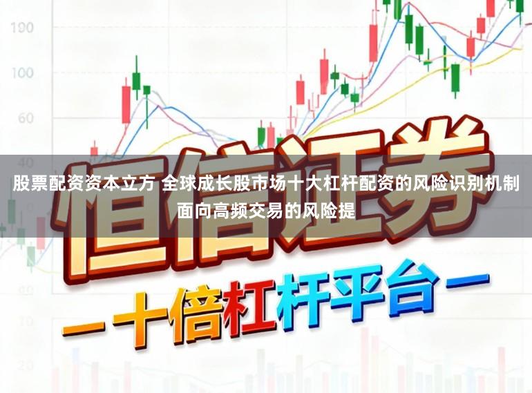股票配资资本立方 全球成长股市场十大杠杆配资的风险识别机制面向高频交易的风险提