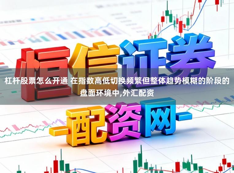 杠杆股票怎么开通 在指数高低切换频繁但整体趋势模糊的阶段的盘面环境中,外汇配资