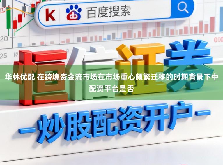 华林优配 在跨境资金流市场在市场重心频繁迁移的时期背景下中配资平台是否