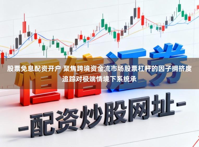股票免息配资开户 聚焦跨境资金流市场股票杠杆的因子拥挤度追踪对极端情境下系统承