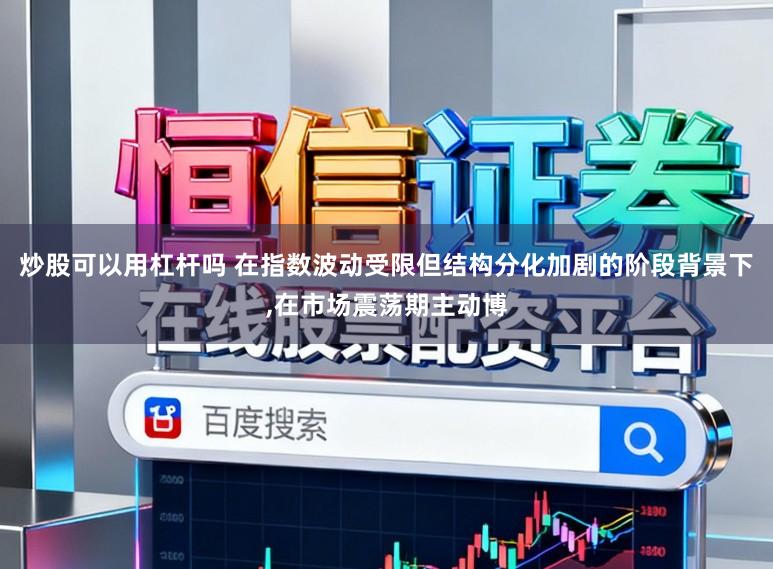 炒股可以用杠杆吗 在指数波动受限但结构分化加剧的阶段背景下,在市场震荡期主动博