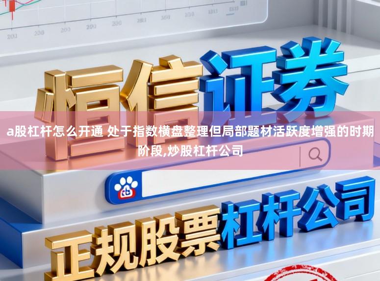 a股杠杆怎么开通 处于指数横盘整理但局部题材活跃度增强的时期阶段,炒股杠杆公司