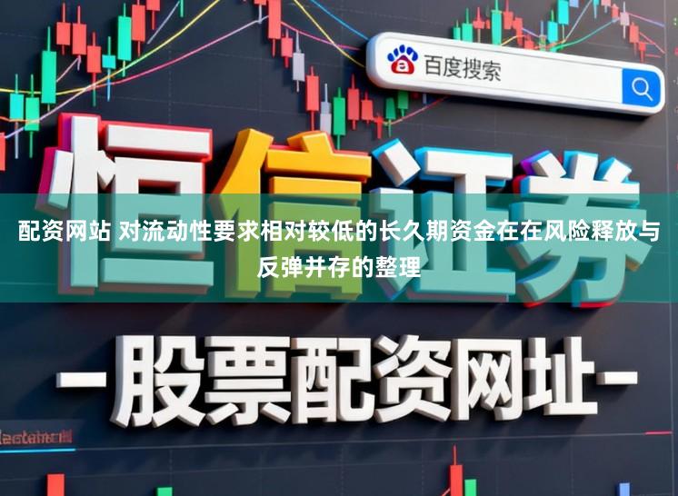 配资网站 对流动性要求相对较低的长久期资金在在风险释放与反弹并存的整理