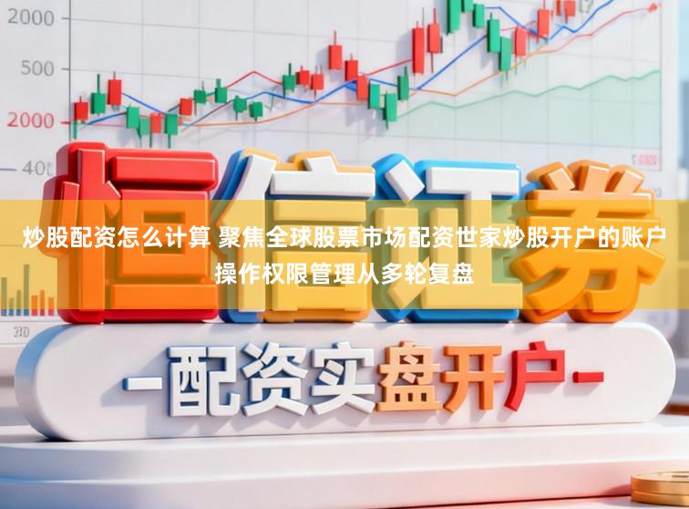 炒股配资怎么计算 聚焦全球股票市场配资世家炒股开户的账户操作权限管理从多轮复盘