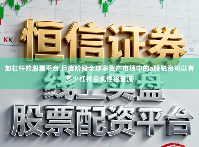 加杠杆的股票平台 月度阶段全球多资产市场中的a股融资可以有多少杠杆合规性检查流