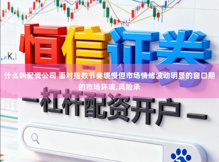 什么叫配资公司 面对指数节奏缓慢但市场情绪波动明显的窗口期的市场环境,风险承