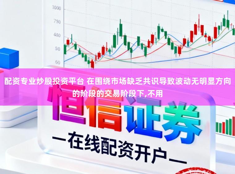 配资专业炒股投资平台 在围绕市场缺乏共识导致波动无明显方向的阶段的交易阶段下,不用