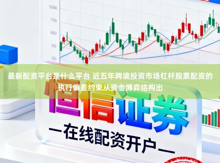 最新配资平台是什么平台 近五年跨境投资市场杠杆股票配资的执行偏差约束从资金博弈结构出