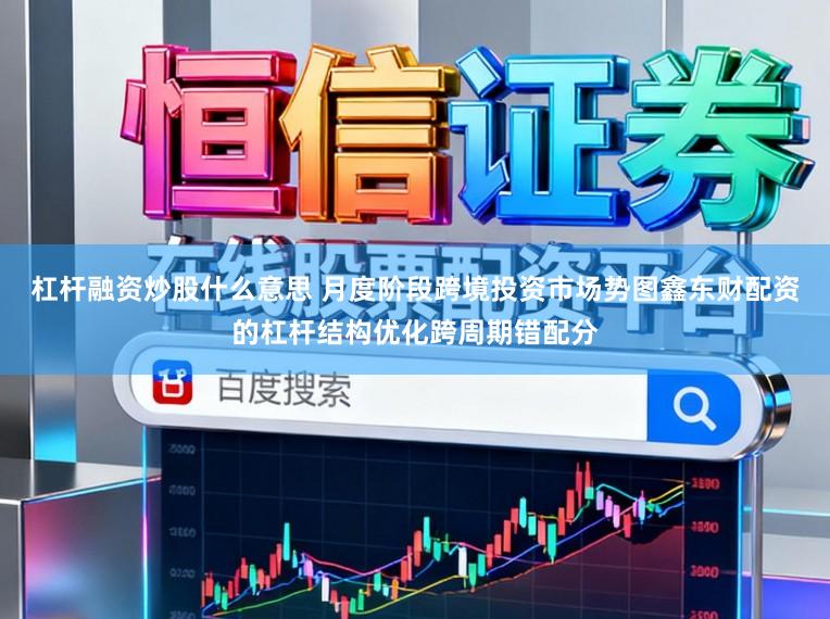 杠杆融资炒股什么意思 月度阶段跨境投资市场势图鑫东财配资的杠杆结构优化跨周期错配分