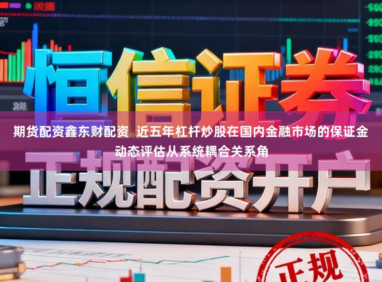 期货配资鑫东财配资  近五年杠杆炒股在国内金融市场的保证金动态评估从系统耦合关系角