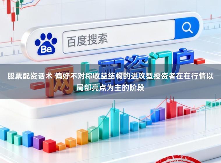 股票配资话术 偏好不对称收益结构的进攻型投资者在在行情以局部亮点为主的阶段