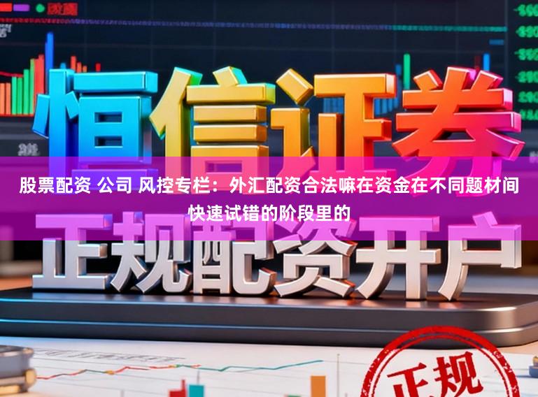 股票配资 公司 风控专栏：外汇配资合法嘛在资金在不同题材间快速试错的阶段里的
